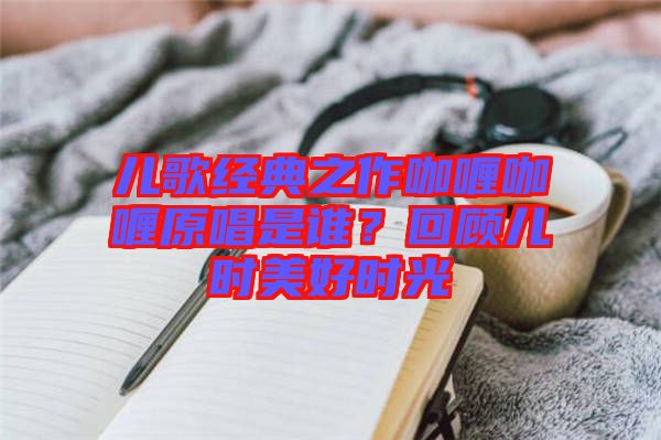 兒歌經(jīng)典之作咖喱咖喱原唱是誰？回顧兒時美好時光