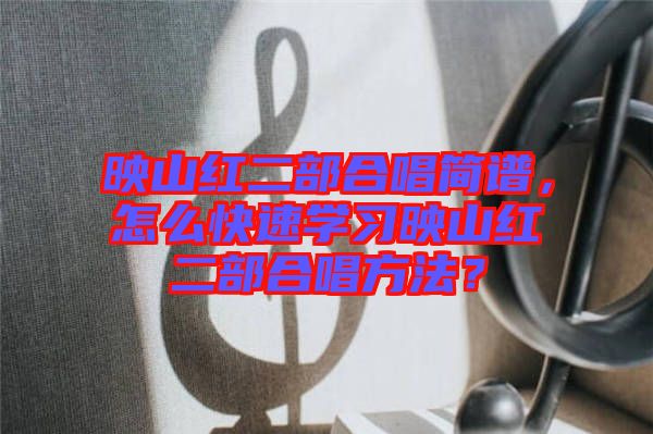 映山紅二部合唱簡譜，怎么快速學(xué)習(xí)映山紅二部合唱方法？