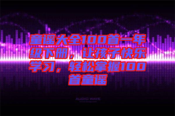 童謠大全100首一年級(jí)下冊(cè)，讓孩子快樂學(xué)習(xí)，輕松掌握100首童謠
