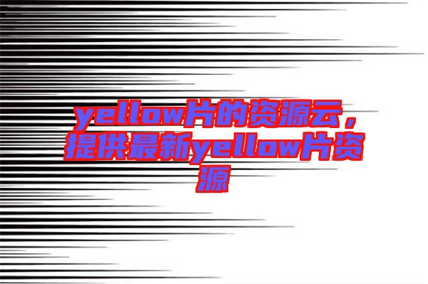 yellow片的資源云，提供最新yellow片資源