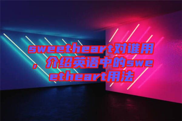 sweetheart對誰用，介紹英語中的sweetheart用法