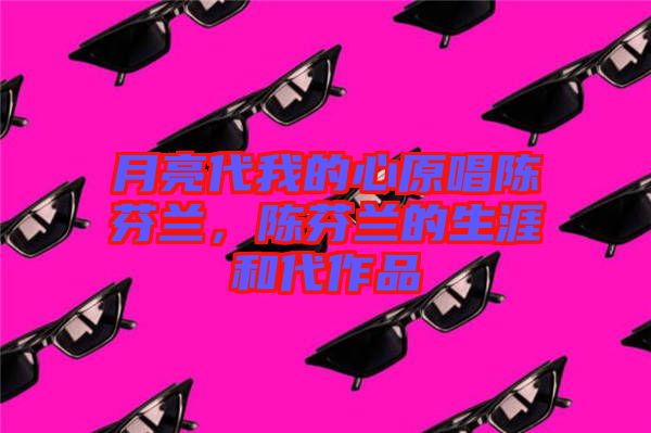 月亮代我的心原唱陳芬蘭，陳芬蘭的生涯和代作品