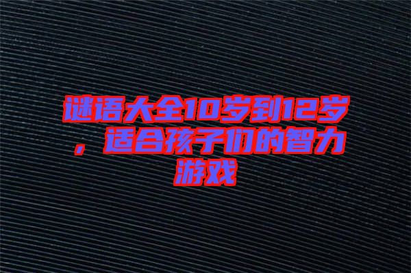 謎語大全10歲到12歲，適合孩子們的智力游戲
