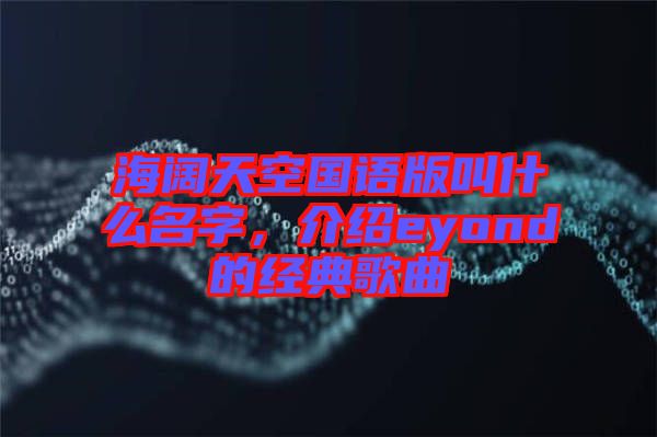 海闊天空國語版叫什么名字，介紹eyond的經(jīng)典歌曲