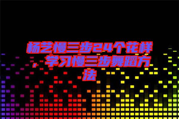 楊藝慢三步24個花樣，學(xué)習(xí)慢三步舞蹈方法