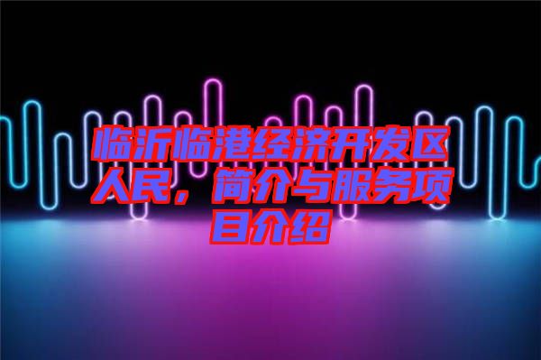 臨沂臨港經(jīng)濟(jì)開發(fā)區(qū)人民，簡(jiǎn)介與服務(wù)項(xiàng)目介紹