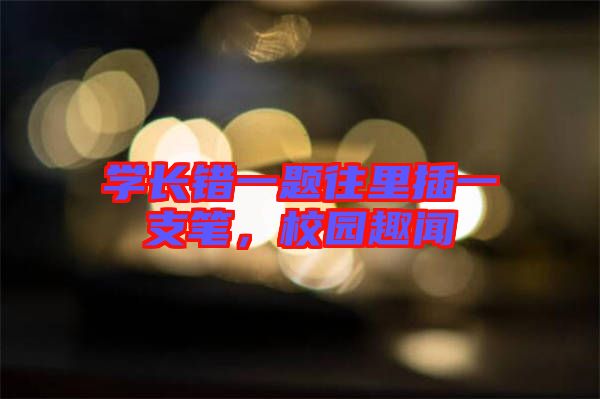 學(xué)長錯(cuò)一題往里插一支筆，校園趣聞