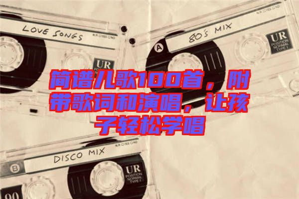 簡(jiǎn)譜兒歌100首，附帶歌詞和演唱，讓孩子輕松學(xué)唱