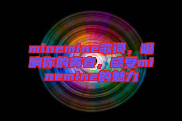 minemine歌詞，唱響你的青春，感受minemine的魅力