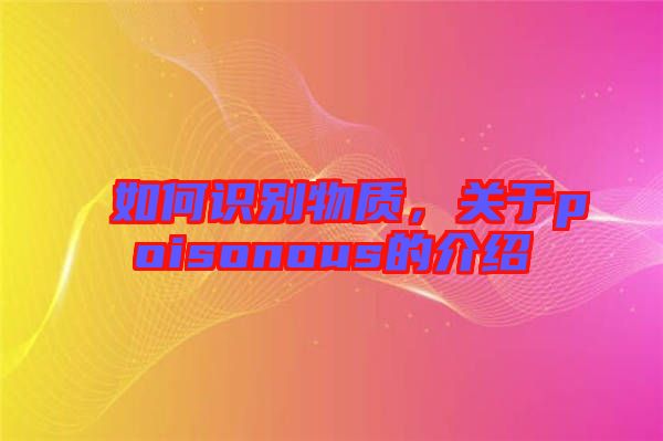 如何識別物質(zhì)，關(guān)于poisonous的介紹