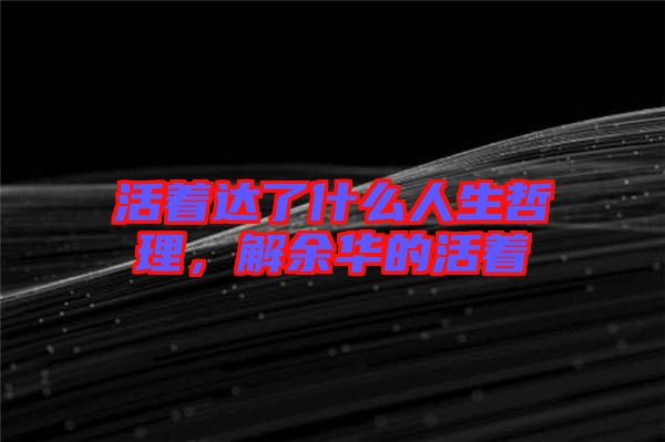 活著達(dá)了什么人生哲理，解余華的活著