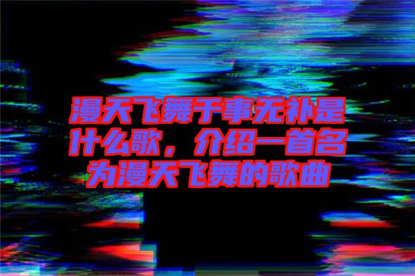 漫天飛舞于事無補是什么歌，介紹一首名為漫天飛舞的歌曲