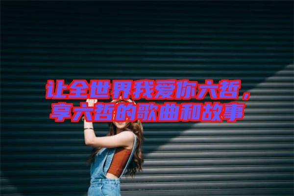 讓全世界我愛你六哲，享六哲的歌曲和故事