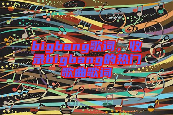 bigbang歌詞，收錄bigbang的熱門(mén)歌曲歌詞
