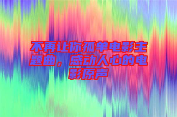 不再讓你孤單電影主題曲，感動(dòng)人心的電影原聲