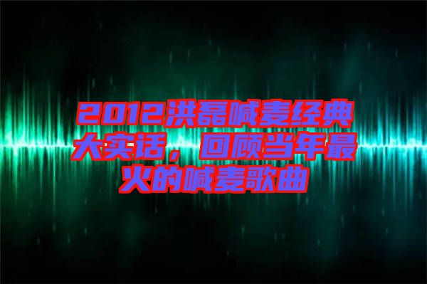 2012洪磊喊麥經(jīng)典大實話，回顧當年最火的喊麥歌曲