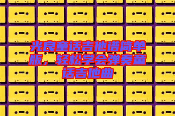 光良童話吉他譜簡單版，輕松學(xué)會彈奏童話吉他曲