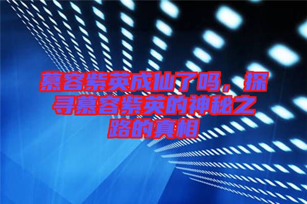 慕容紫英成仙了嗎，探尋慕容紫英的神秘之路的真相
