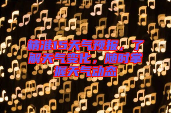 精準(zhǔn)15天氣預(yù)報(bào)，了解天氣變化，隨時(shí)掌握天氣動(dòng)態(tài)