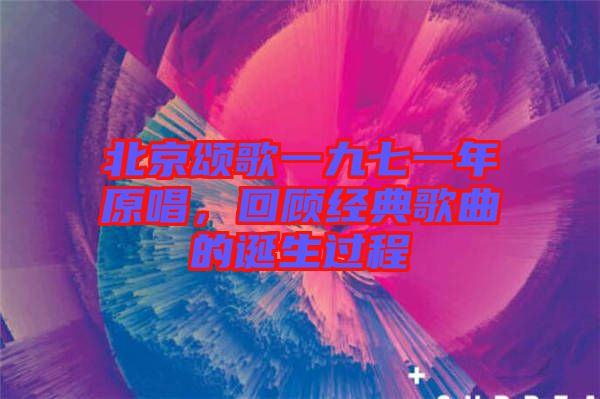 北京頌歌一九七一年原唱，回顧經(jīng)典歌曲的誕生過程