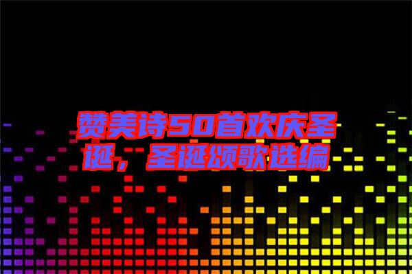 贊美詩50首歡慶圣誕，圣誕頌歌選編