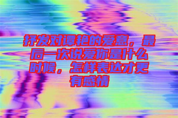 抒發(fā)對譚艷的愛意，最后一次說愛你是什么時候，怎樣表達才更有感情