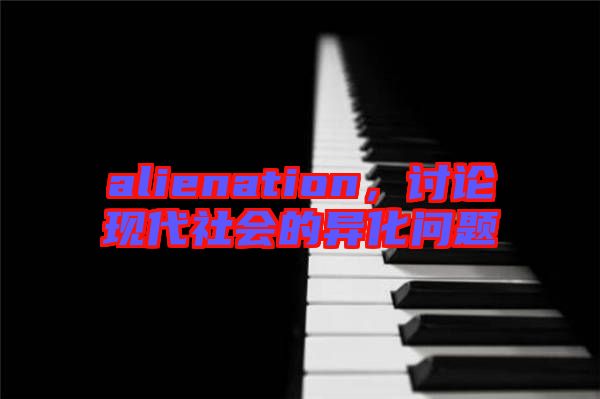 alienation，討論現(xiàn)代社會的異化問題