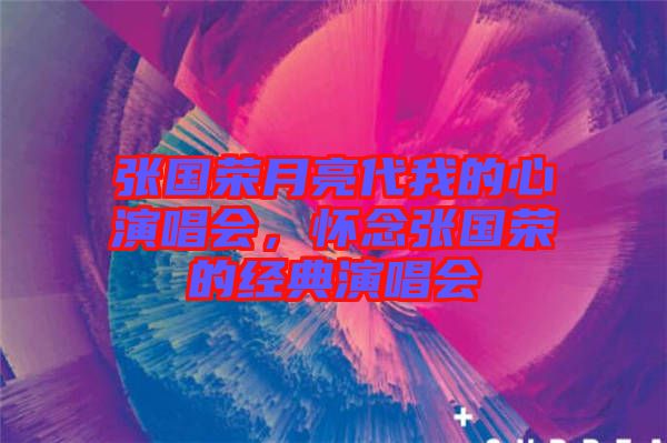 張國榮月亮代我的心演唱會，懷念張國榮的經(jīng)典演唱會