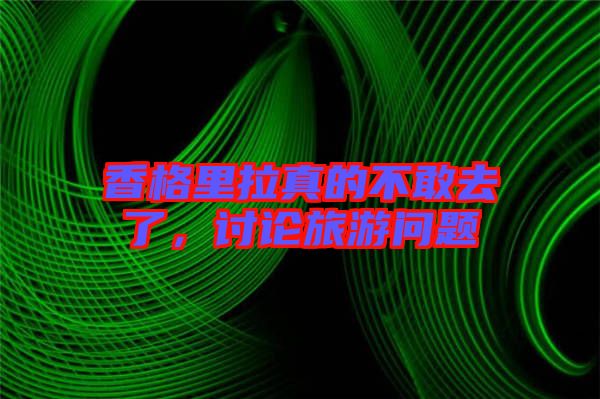 香格里拉真的不敢去了，討論旅游問題