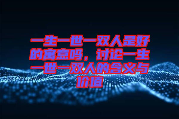 一生一世一雙人是好的寓意嗎，討論一生一世一雙人的含義與價值