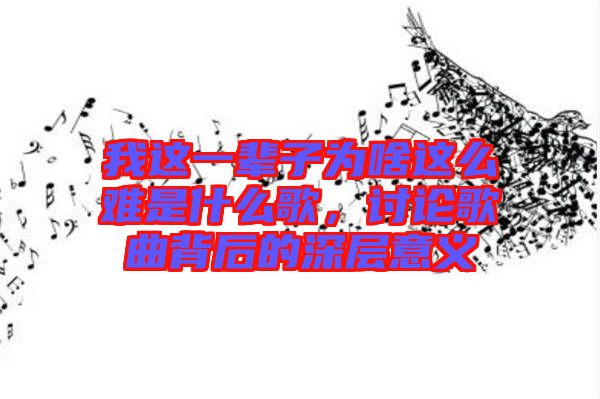 我這一輩子為啥這么難是什么歌，討論歌曲背后的深層意義