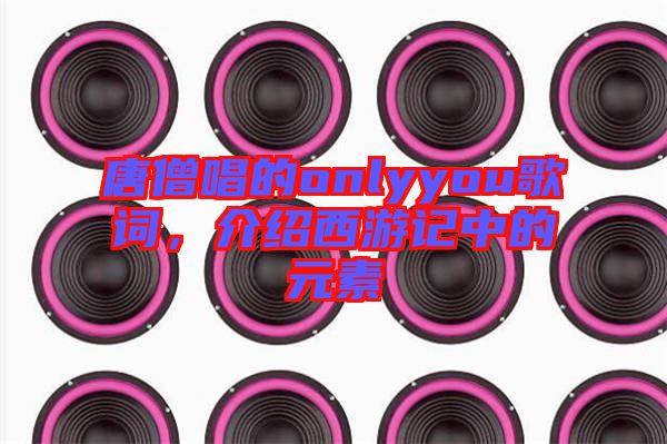 唐僧唱的onlyyou歌詞，介紹西游記中的元素