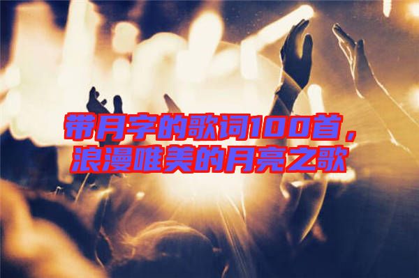 帶月字的歌詞100首，浪漫唯美的月亮之歌