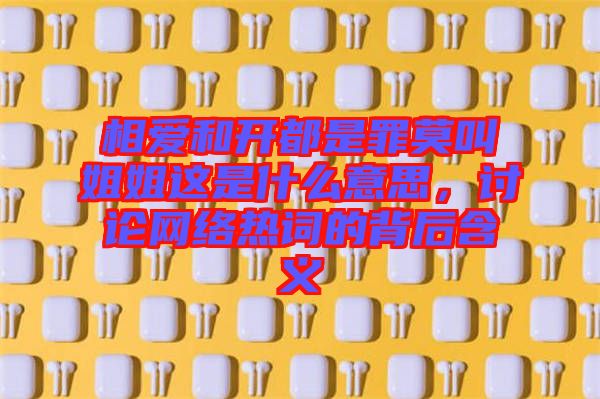 相愛和開都是罪莫叫姐姐這是什么意思，討論網(wǎng)絡(luò)熱詞的背后含義