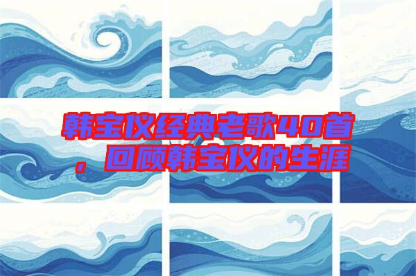 韓寶儀經(jīng)典老歌40首，回顧韓寶儀的生涯