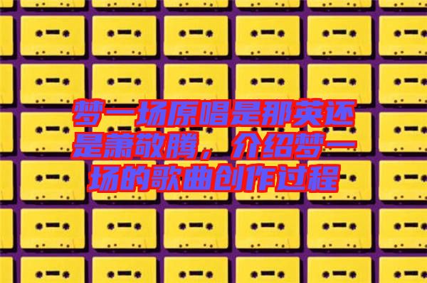 夢一場原唱是那英還是蕭敬騰，介紹夢一場的歌曲創(chuàng)作過程