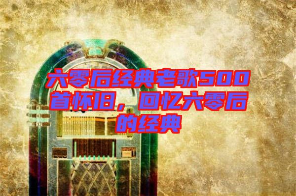 六零后經(jīng)典老歌500首懷舊，回憶六零后的經(jīng)典