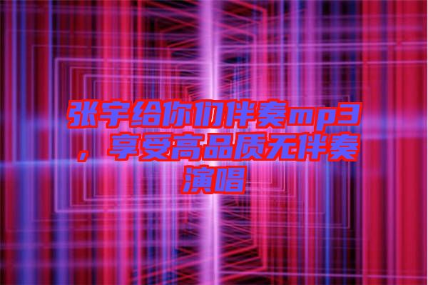 張宇給你們伴奏mp3，享受高品質(zhì)無伴奏演唱