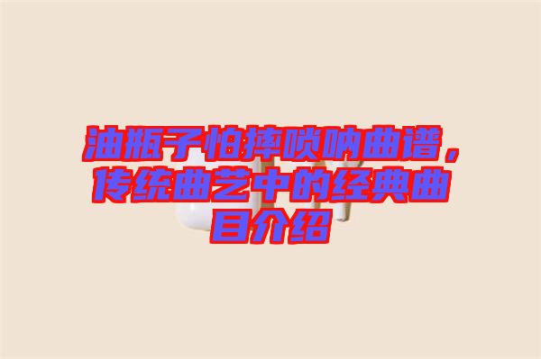 油瓶子怕摔嗩吶曲譜，傳統(tǒng)曲藝中的經(jīng)典曲目介紹