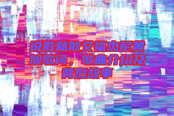 說(shuō)散就散艾福杰尼黃旭歌詞，歌曲介紹及背后故事
