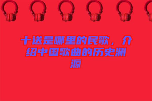十送是哪里的民歌，介紹中國歌曲的歷史淵源
