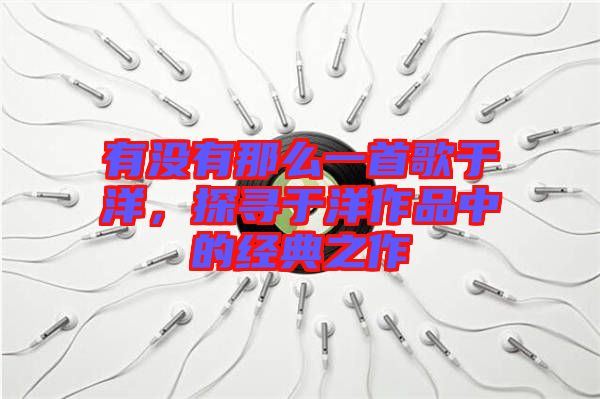 有沒(méi)有那么一首歌于洋，探尋于洋作品中的經(jīng)典之作