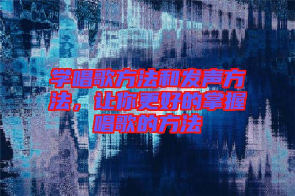 學(xué)唱歌方法和發(fā)聲方法，讓你更好的掌握唱歌的方法