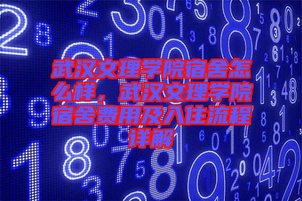 武漢文理學(xué)院宿舍怎么樣，武漢文理學(xué)院宿舍費(fèi)用及入住流程詳解
