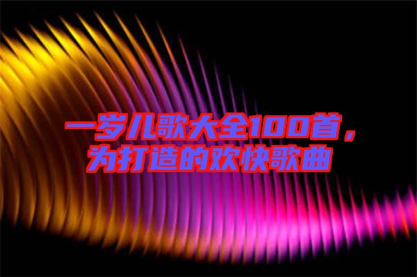 一歲兒歌大全100首，為打造的歡快歌曲