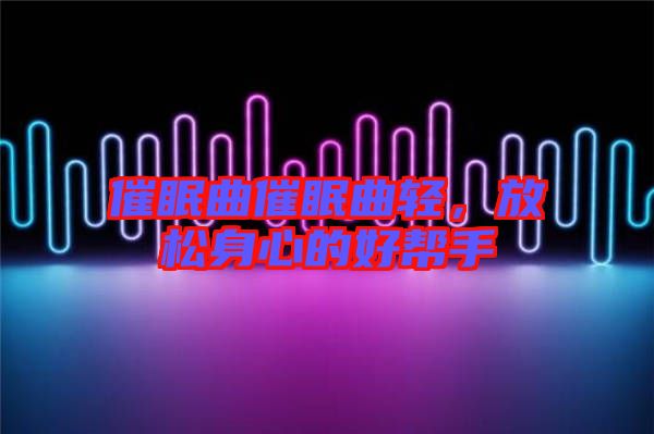 催眠曲催眠曲輕，放松身心的好幫手