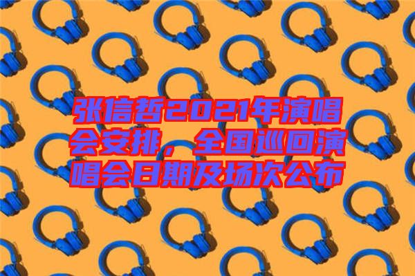 張信哲2021年演唱會安排，全國巡回演唱會日期及場次公布
