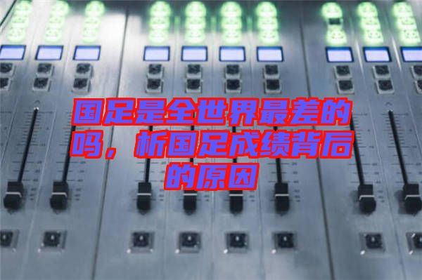 國(guó)足是全世界最差的嗎，析國(guó)足成績(jī)背后的原因