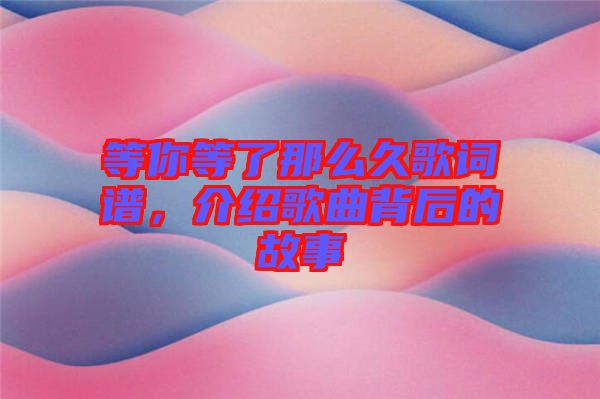 等你等了那么久歌詞譜，介紹歌曲背后的故事