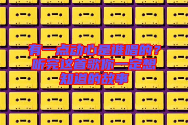 有一點動心是誰唱的？聽完這首歌你一定想知道的故事